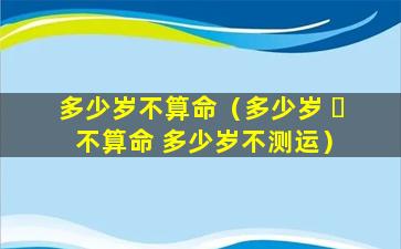 多少岁不算命（多少岁 ☘ 不算命 多少岁不测运）